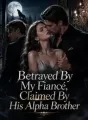 Betrayed By My Fiancé, Claimed By His Alpha Brother cover