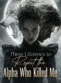 Three Lifetimes to Reject the Alpha Who Killed Me cover