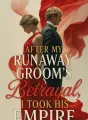 After My Runaway Groom’s Betrayal, I Took His Empire cover