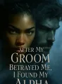 After My Groom Betrayed Me, I Found My Alpha cover