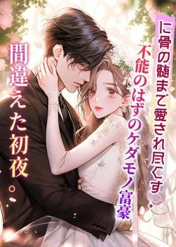 間違えた初夜。不能のはずのケダモノ富豪に骨の髄まで愛され尽くす。