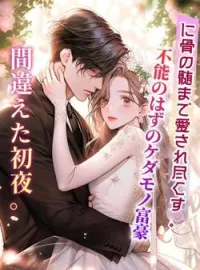 間違えた初夜。不能のはずのケダモノ富豪に骨の髄まで愛され尽くす。