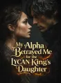 My Alpha Betrayed Me for the Lycan King’s Daughter cover