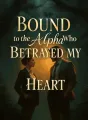 Bound to the Alpha Who Betrayed My Heart cover