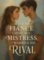 After My Fiancé Chose His Mistress, I Married His Rival cover