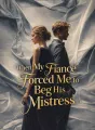 When My Fiancé Forced Me to Beg His Mistress cover