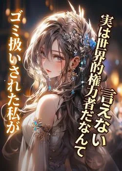 ゴミ扱いされた私が、実は世界的権力者だなんて言えない