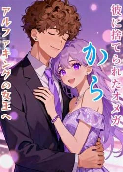 彼に捨てられたオメガからアルファキングの女王へ