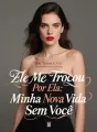 Ele Me Trocou Por Ela: Minha Nova Vida Sem Você cover