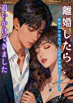 離婚したら、修理工の元夫が「正体は御曹司でした」と追いかけてきました