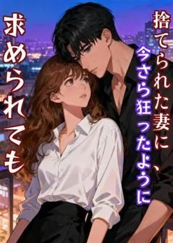 捨てられた妻に、今さら狂ったように求められても
