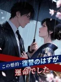 この婚約、復讐のはずが運命でした