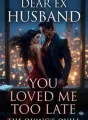 DEAR EX HUSBAND, YOU LOVED ME TOO LATE cover