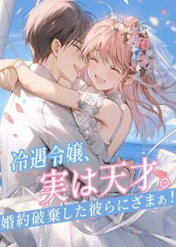 冷遇令嬢、実は天才。婚約破棄した彼らにざまぁ！