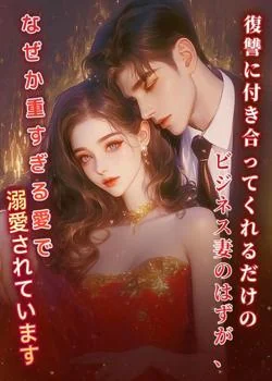 復讐に付き合ってくれるだけのビジネス妻のはずが、なぜか重すぎる愛で溺愛されています