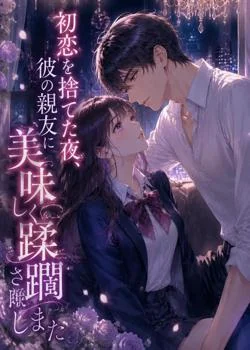 初恋を捨てた夜、彼の親友に美味しく蹂躙されました
