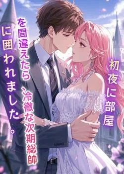 初夜に部屋を間違えたら、冷徹な次期総帥に囲われました。