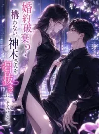 婚約破棄?構わない。神木さんを骨抜きにしてみせる