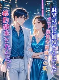 婚約破棄されたら、チート属性全部盛りの私が財界の神に捕獲されました。