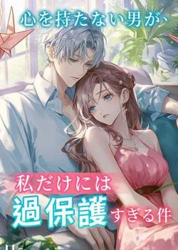 心を持たない男が、私だけには過保護すぎる件