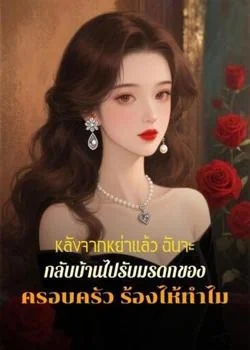 หลังจากหย่าแล้ว ฉันจะกลับบ้านไปรับมรดกของครอบครัว ร้องไห้ทำไม