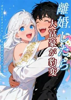 離婚したら大富豪が豹変~「君なしでは生きられない」と執着溺愛が始まりました~