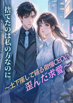 捨てたのは私の方なのに。～土下座して縋る傲慢CEOの歪んだ求愛～